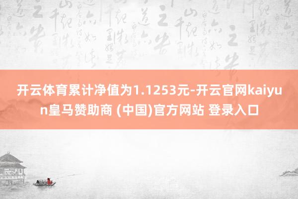 開云體育累計(jì)凈值為1.1253元-開云官網(wǎng)kaiyun皇馬贊助商 (中國(guó))官方網(wǎng)站 登錄入口