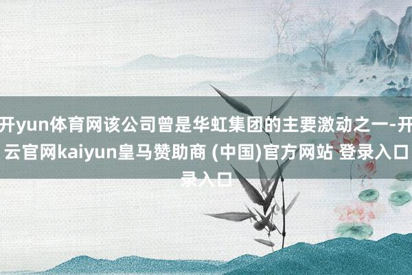 開(kāi)yun體育網(wǎng)該公司曾是華虹集團(tuán)的主要激動(dòng)之一-開(kāi)云官網(wǎng)kaiyun皇馬贊助商 (中國(guó))官方網(wǎng)站 登錄入口
