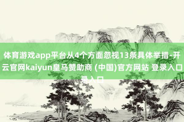 體育游戲app平臺(tái)從4個(gè)方面忽視13條具體舉措-開云官網(wǎng)kaiyun皇馬贊助商 (中國)官方網(wǎng)站 登錄入口