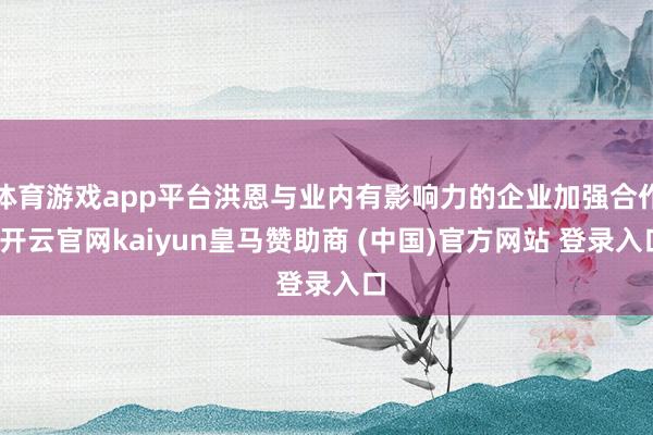 體育游戲app平臺洪恩與業(yè)內(nèi)有影響力的企業(yè)加強合作-開云官網(wǎng)kaiyun皇馬贊助商 (中國)官方網(wǎng)站 登錄入口