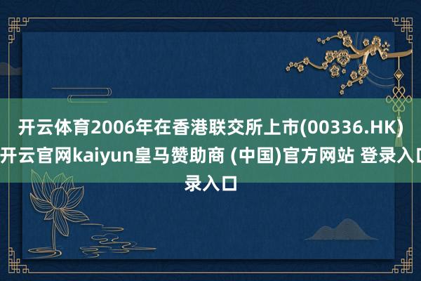 開云體育2006年在香港聯(lián)交所上市(00336.HK)-開云官網(wǎng)kaiyun皇馬贊助商 (中國(guó))官方網(wǎng)站 登錄入口