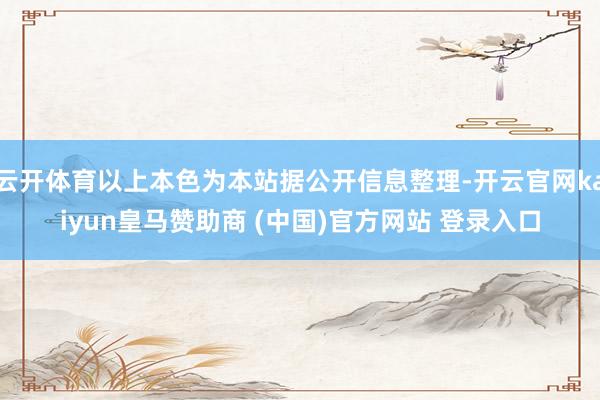 云開體育以上本色為本站據(jù)公開信息整理-開云官網(wǎng)kaiyun皇馬贊助商 (中國)官方網(wǎng)站 登錄入口