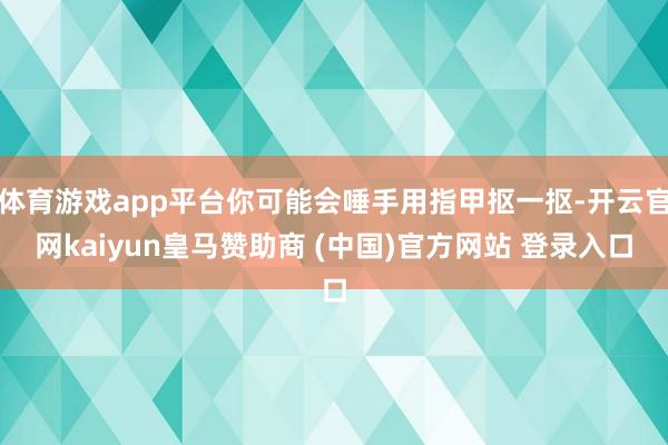 體育游戲app平臺(tái)你可能會(huì)唾手用指甲摳一摳-開(kāi)云官網(wǎng)kaiyun皇馬贊助商 (中國(guó))官方網(wǎng)站 登錄入口