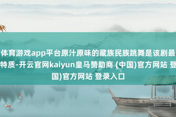 體育游戲app平臺原汁原味的藏族民族跳舞是該劇最亮眼的特質(zhì)-開云官網(wǎng)kaiyun皇馬贊助商 (中國)官方網(wǎng)站 登錄入口