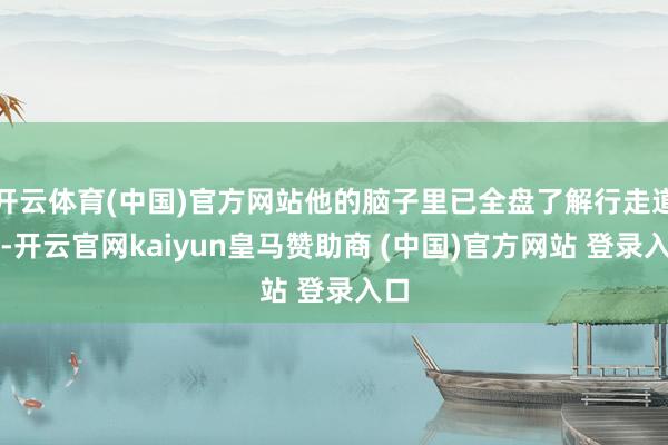 開云體育(中國)官方網站他的腦子里已全盤了解行走道路-開云官網kaiyun皇馬贊助商 (中國)官方網站 登錄入口