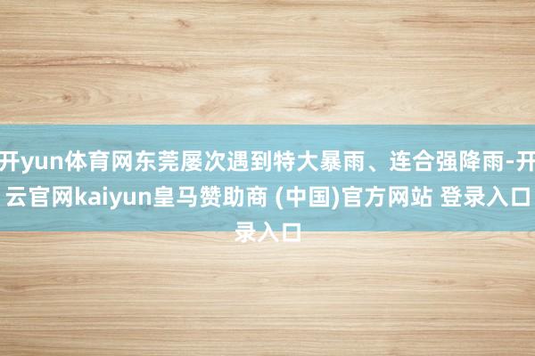開yun體育網(wǎng)東莞屢次遇到特大暴雨、連合強降雨-開云官網(wǎng)kaiyun皇馬贊助商 (中國)官方網(wǎng)站 登錄入口