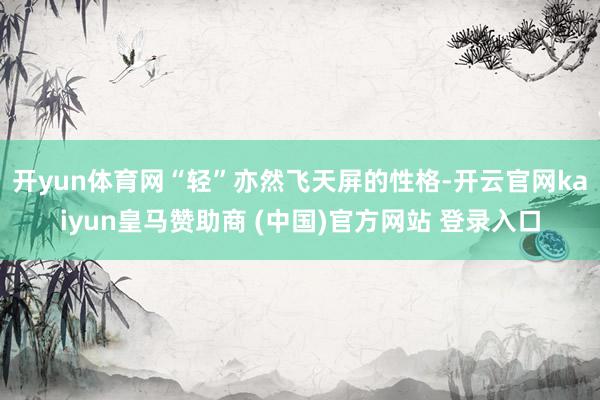 開yun體育網“輕”亦然飛天屏的性格-開云官網kaiyun皇馬贊助商 (中國)官方網站 登錄入口