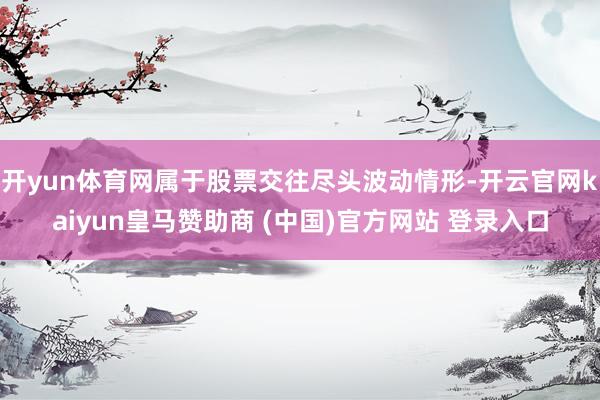 開yun體育網(wǎng)屬于股票交往盡頭波動情形-開云官網(wǎng)kaiyun皇馬贊助商 (中國)官方網(wǎng)站 登錄入口