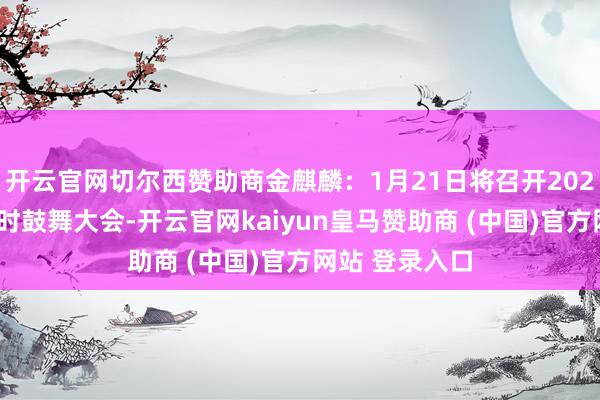 開云官網(wǎng)切爾西贊助商金麒麟：1月21日將召開2025年第一次臨時鼓舞大會-開云官網(wǎng)kaiyun皇馬贊助商 (中國)官方網(wǎng)站 登錄入口