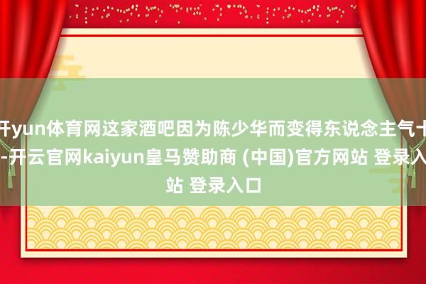 開yun體育網(wǎng)這家酒吧因?yàn)殛惿偃A而變得東說念主氣十足-開云官網(wǎng)kaiyun皇馬贊助商 (中國)官方網(wǎng)站 登錄入口