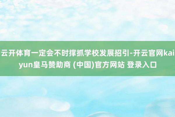 云開體育一定會不時撐抓學(xué)校發(fā)展招引-開云官網(wǎng)kaiyun皇馬贊助商 (中國)官方網(wǎng)站 登錄入口