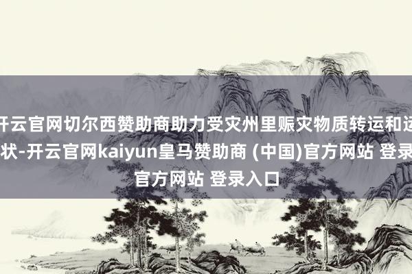 開(kāi)云官網(wǎng)切爾西贊助商助力受災(zāi)州里賑災(zāi)物質(zhì)轉(zhuǎn)運(yùn)和運(yùn)載行狀-開(kāi)云官網(wǎng)kaiyun皇馬贊助商 (中國(guó))官方網(wǎng)站 登錄入口
