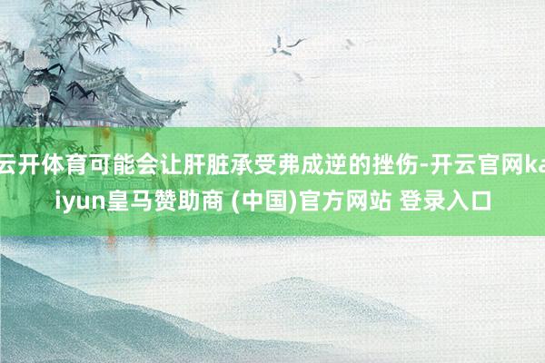 云開體育可能會讓肝臟承受弗成逆的挫傷-開云官網(wǎng)kaiyun皇馬贊助商 (中國)官方網(wǎng)站 登錄入口