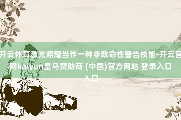 開(kāi)云體育激光照耀當(dāng)作一種非致命性警告技能-開(kāi)云官網(wǎng)kaiyun皇馬贊助商 (中國(guó))官方網(wǎng)站 登錄入口