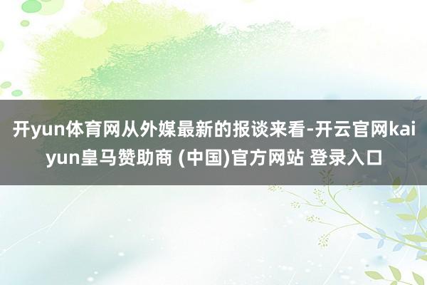 開yun體育網(wǎng)從外媒最新的報談來看-開云官網(wǎng)kaiyun皇馬贊助商 (中國)官方網(wǎng)站 登錄入口
