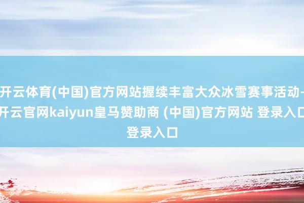 開云體育(中國)官方網(wǎng)站握續(xù)豐富大眾冰雪賽事活動(dòng)-開云官網(wǎng)kaiyun皇馬贊助商 (中國)官方網(wǎng)站 登錄入口