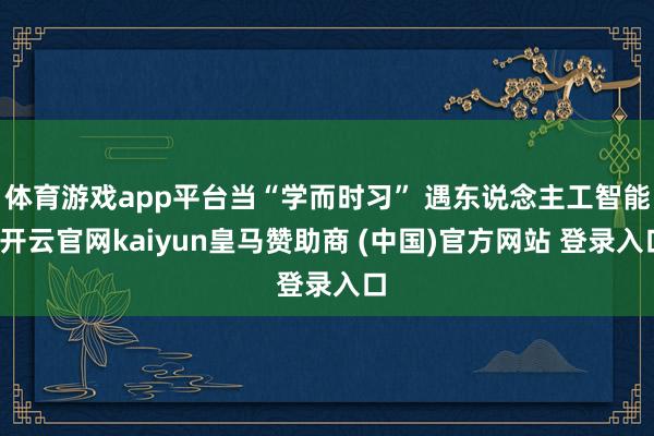 體育游戲app平臺(tái)當(dāng)“學(xué)而時(shí)習(xí)” 遇東說念主工智能-開云官網(wǎng)kaiyun皇馬贊助商 (中國(guó))官方網(wǎng)站 登錄入口