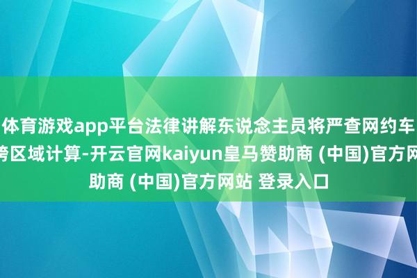 體育游戲app平臺(tái)法律講解東說念主員將嚴(yán)查網(wǎng)約車線下攬客、跨區(qū)域計(jì)算-開云官網(wǎng)kaiyun皇馬贊助商 (中國)官方網(wǎng)站 登錄入口