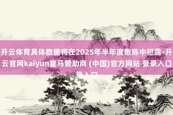 開云體育具體數(shù)據(jù)將在2025年半年度敷陳中袒露-開云官網(wǎng)kaiyun皇馬贊助商 (中國)官方網(wǎng)站 登錄入口